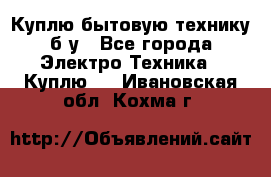 Куплю бытовую технику б/у - Все города Электро-Техника » Куплю   . Ивановская обл.,Кохма г.